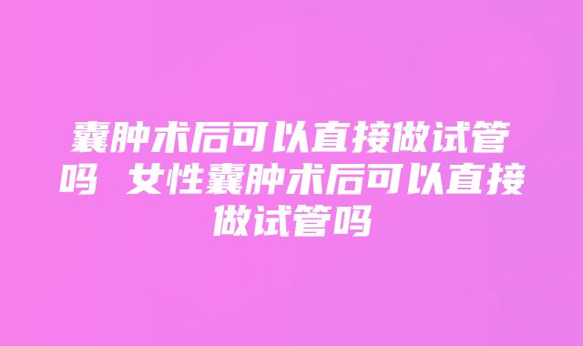 囊肿术后可以直接做试管吗 女性囊肿术后可以直接做试管吗