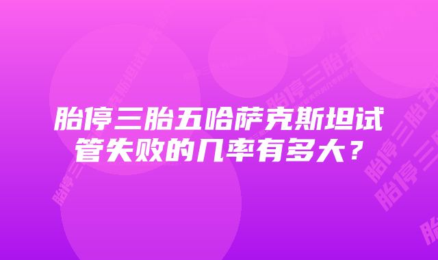 胎停三胎五哈萨克斯坦试管失败的几率有多大？