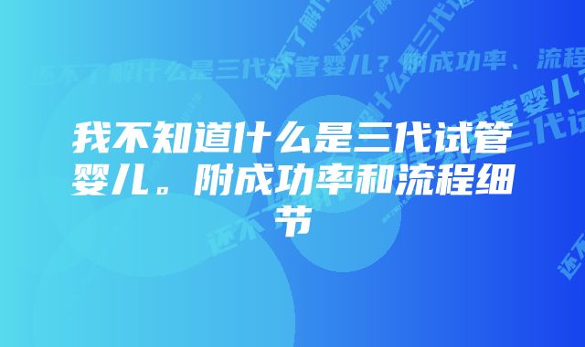 我不知道什么是三代试管婴儿。附成功率和流程细节