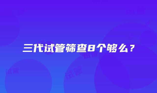 三代试管筛查8个够么？