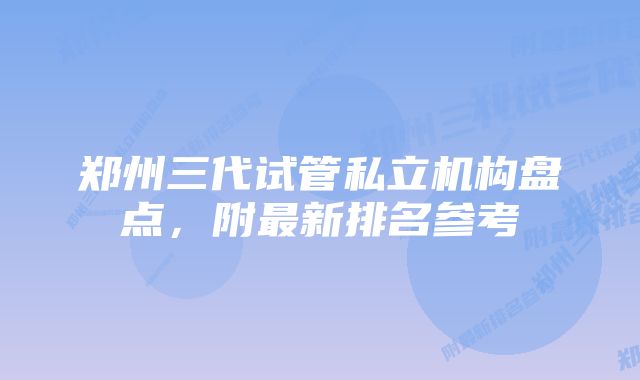 郑州三代试管私立机构盘点，附最新排名参考