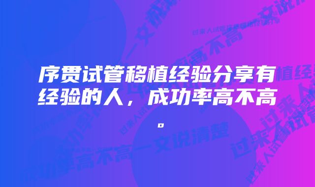 序贯试管移植经验分享有经验的人，成功率高不高。