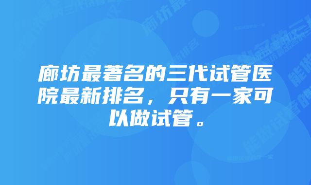 廊坊最著名的三代试管医院最新排名，只有一家可以做试管。