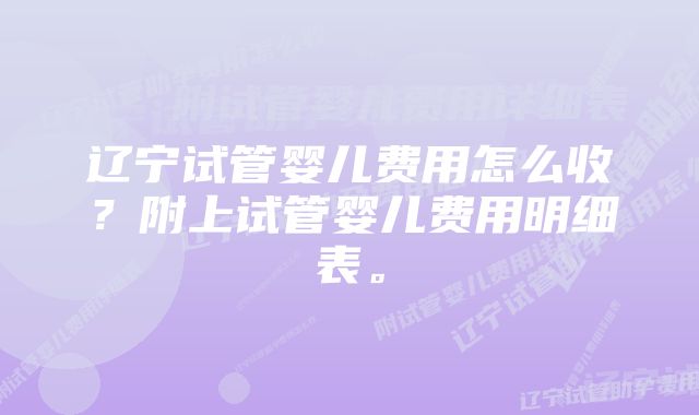 辽宁试管婴儿费用怎么收？附上试管婴儿费用明细表。