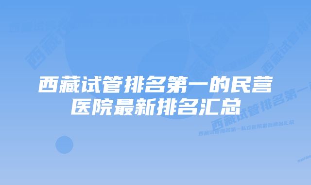 西藏试管排名第一的民营医院最新排名汇总