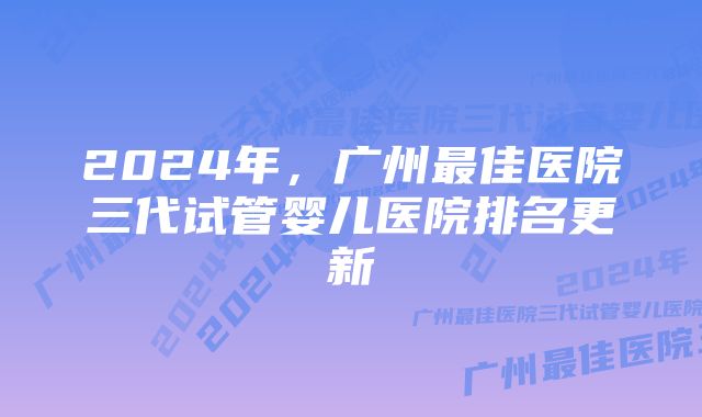 2024年，广州最佳医院三代试管婴儿医院排名更新