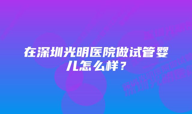 在深圳光明医院做试管婴儿怎么样？