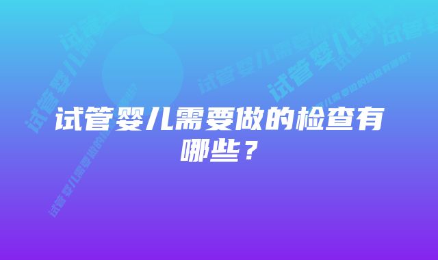 试管婴儿需要做的检查有哪些？