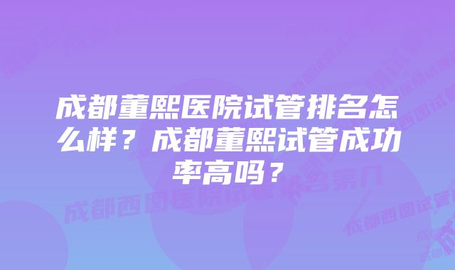 成都董熙医院试管排名怎么样？成都董熙试管成功率高吗？