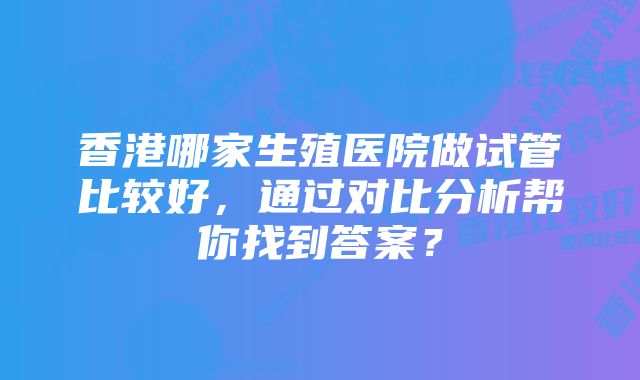 香港哪家生殖医院做试管比较好，通过对比分析帮你找到答案？