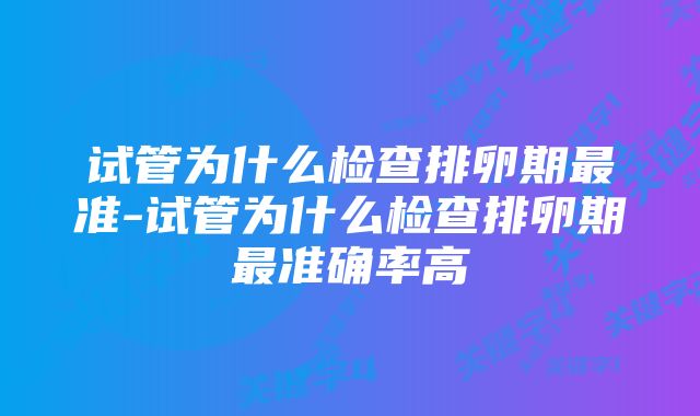 试管为什么检查排卵期最准-试管为什么检查排卵期最准确率高