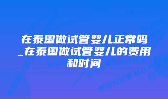 在泰国做试管婴儿正常吗_在泰国做试管婴儿的费用和时间