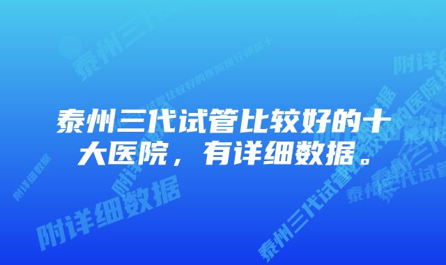 泰州三代试管比较好的十大医院，有详细数据。