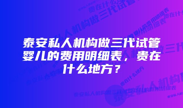 泰安私人机构做三代试管婴儿的费用明细表，贵在什么地方？