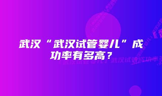 武汉“武汉试管婴儿”成功率有多高？