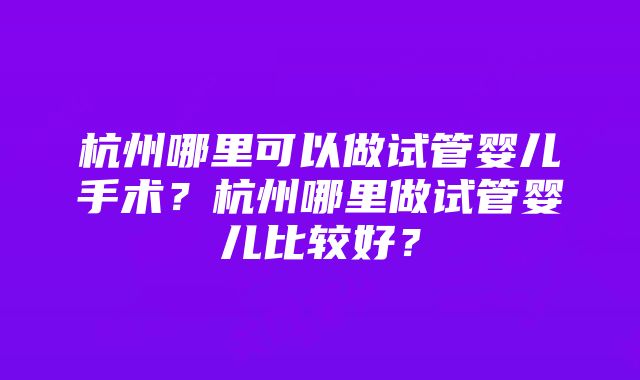 杭州哪里可以做试管婴儿手术？杭州哪里做试管婴儿比较好？