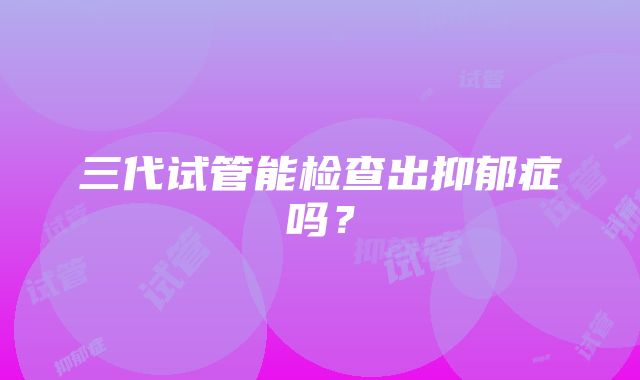 三代试管能检查出抑郁症吗？