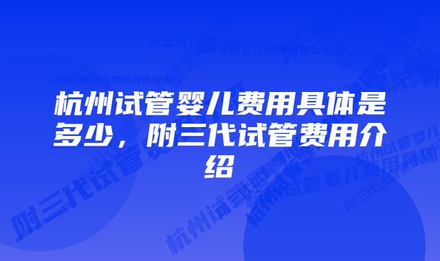 杭州试管婴儿费用具体是多少，附三代试管费用介绍