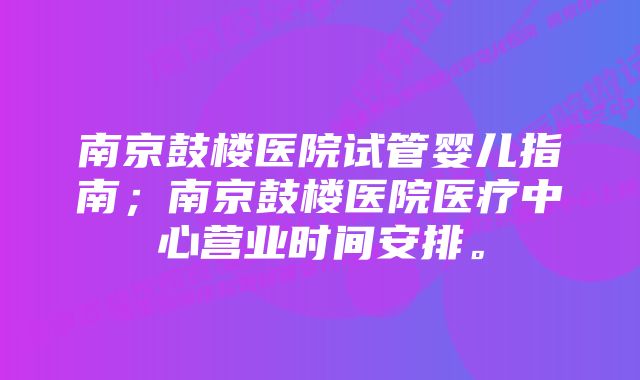 南京鼓楼医院试管婴儿指南；南京鼓楼医院医疗中心营业时间安排。