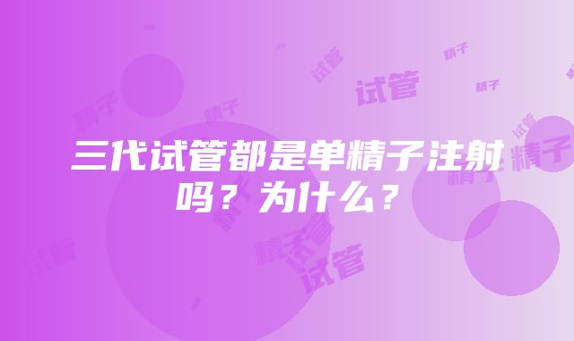 三代试管都是单精子注射吗？为什么？