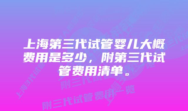 上海第三代试管婴儿大概费用是多少，附第三代试管费用清单。