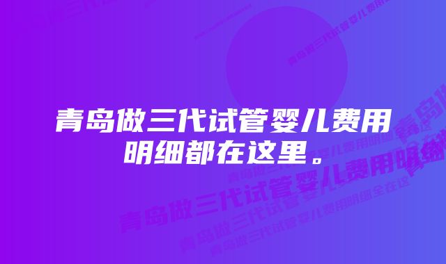 青岛做三代试管婴儿费用明细都在这里。