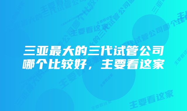 三亚最大的三代试管公司哪个比较好，主要看这家