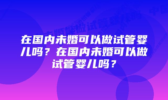 在国内未婚可以做试管婴儿吗？在国内未婚可以做试管婴儿吗？