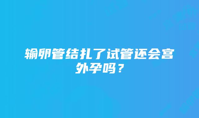 输卵管结扎了试管还会宫外孕吗？