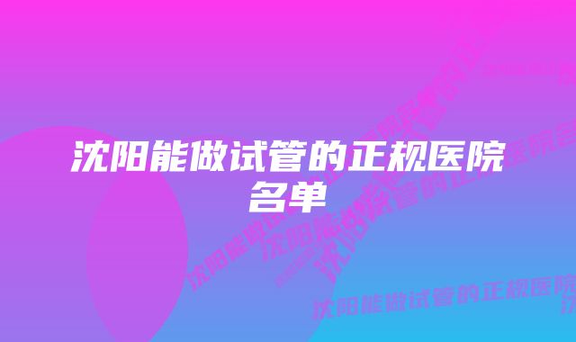 沈阳能做试管的正规医院名单