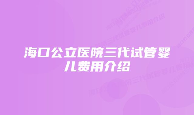 海口公立医院三代试管婴儿费用介绍