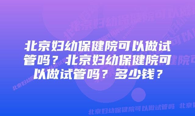 北京妇幼保健院可以做试管吗？北京妇幼保健院可以做试管吗？多少钱？