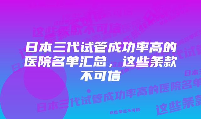 日本三代试管成功率高的医院名单汇总，这些条款不可信