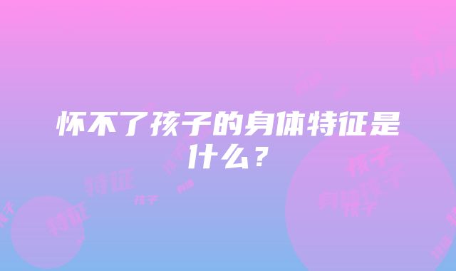 怀不了孩子的身体特征是什么？