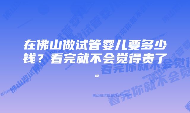 在佛山做试管婴儿要多少钱？看完就不会觉得贵了。