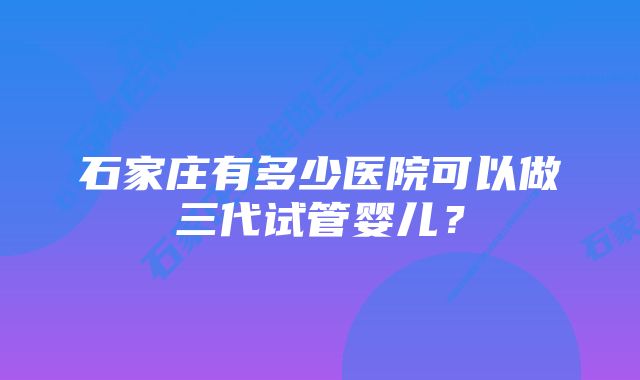 石家庄有多少医院可以做三代试管婴儿？