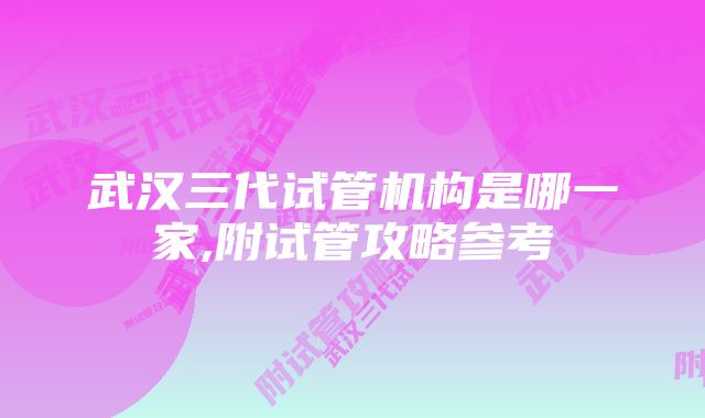 武汉三代试管机构是哪一家,附试管攻略参考