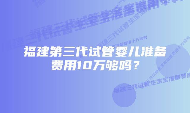 福建第三代试管婴儿准备费用10万够吗？