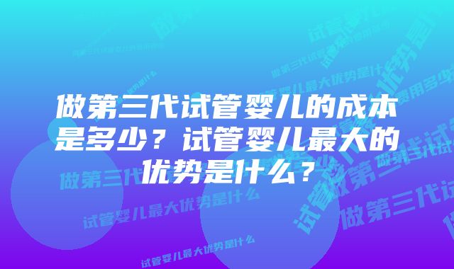 做第三代试管婴儿的成本是多少？试管婴儿最大的优势是什么？