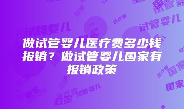 做试管婴儿医疗费多少钱报销？做试管婴儿国家有报销政策