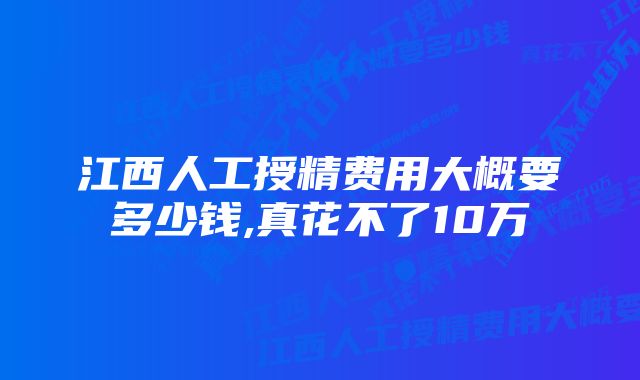 江西人工授精费用大概要多少钱,真花不了10万