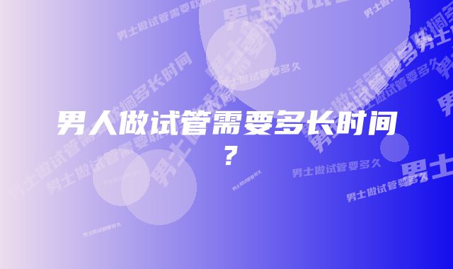 男人做试管需要多长时间？