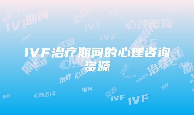 IVF治疗期间的心理咨询资源