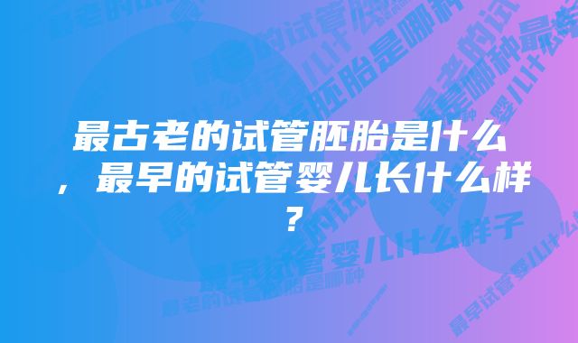 最古老的试管胚胎是什么，最早的试管婴儿长什么样？