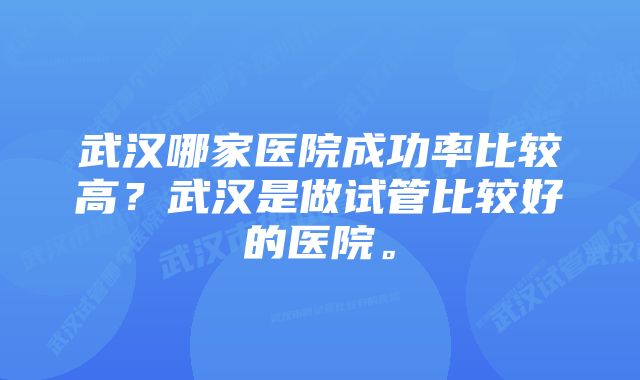 武汉哪家医院成功率比较高？武汉是做试管比较好的医院。