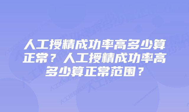 人工授精成功率高多少算正常？人工授精成功率高多少算正常范围？