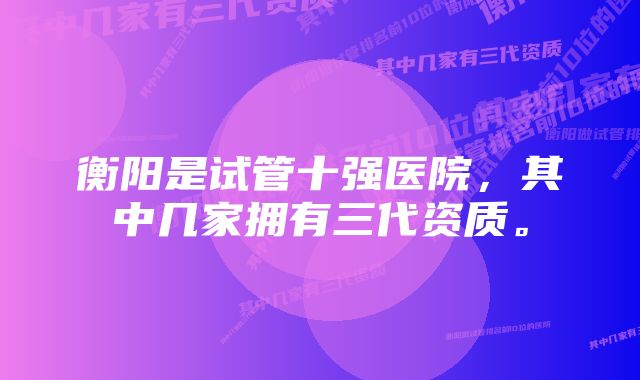 衡阳是试管十强医院，其中几家拥有三代资质。