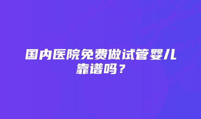 国内医院免费做试管婴儿靠谱吗？