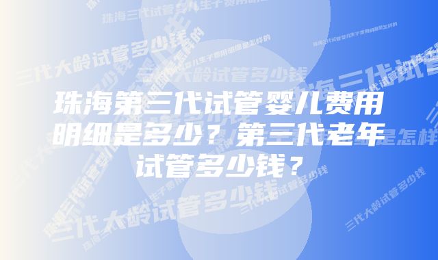 珠海第三代试管婴儿费用明细是多少？第三代老年试管多少钱？