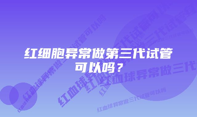 红细胞异常做第三代试管可以吗？